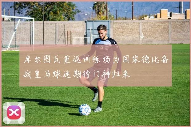 库尔图瓦重返训练场为国家德比备战皇马球迷期待门神归来