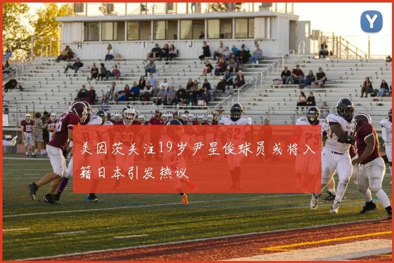 美因茨关注19岁尹星俊球员或将入籍日本引发热议