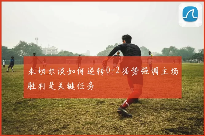 米切尔谈如何逆转0-2劣势强调主场胜利是关键任务