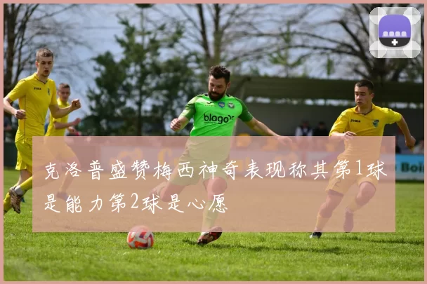克洛普盛赞梅西神奇表现称其第1球是能力第2球是心愿