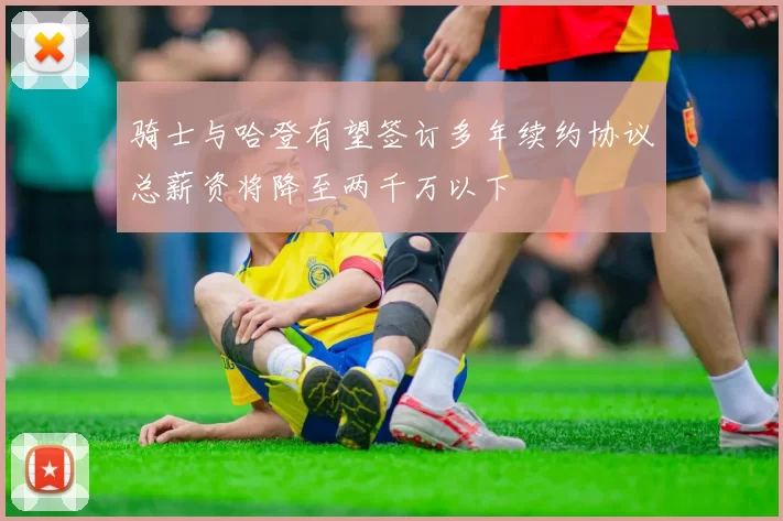 骑士与哈登有望签订多年续约协议总薪资将降至两千万以下