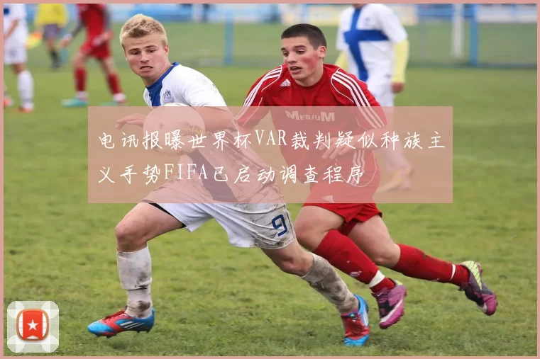 电讯报曝世界杯VAR裁判疑似种族主义手势FIFA已启动调查程序
