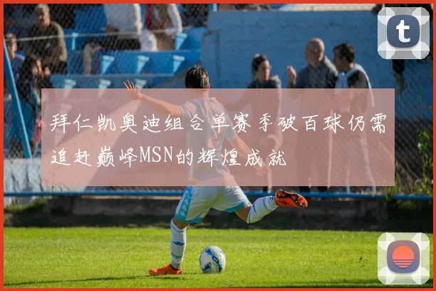 拜仁凯奥迪组合单赛季破百球仍需追赶巅峰MSN的辉煌成就