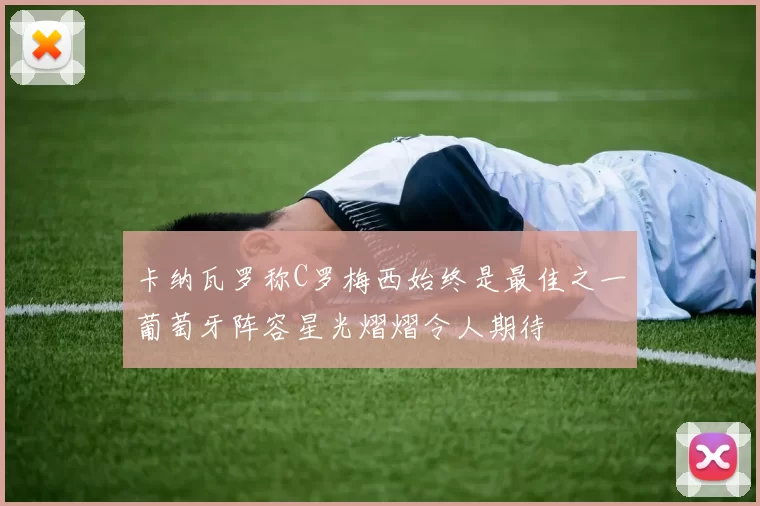 卡纳瓦罗称C罗梅西始终是最佳之一葡萄牙阵容星光熠熠令人期待