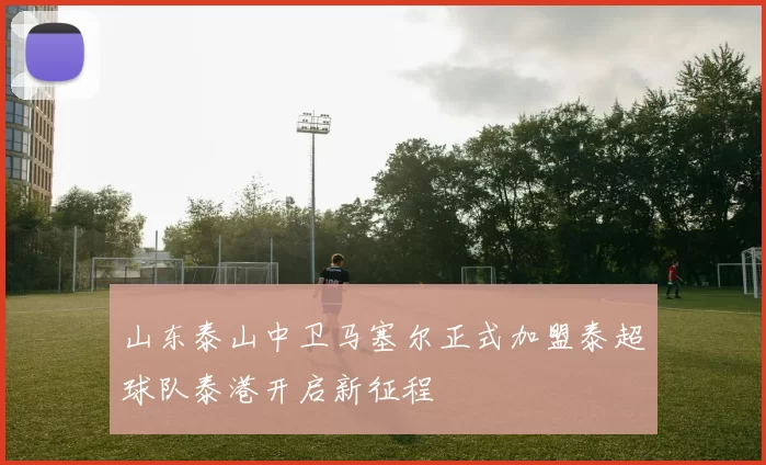 山东泰山中卫马塞尔正式加盟泰超球队泰港开启新征程