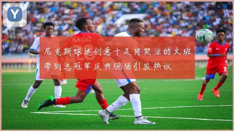 尼克斯球迷创意十足将哭泣的文班带到总冠军庆典现场引发热议
