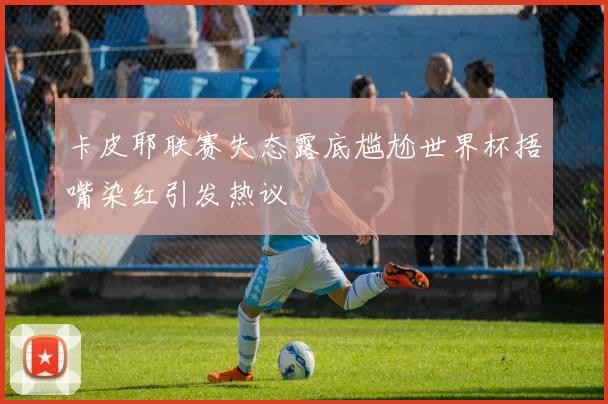 卡皮耶联赛失态露底尴尬世界杯捂嘴染红引发热议