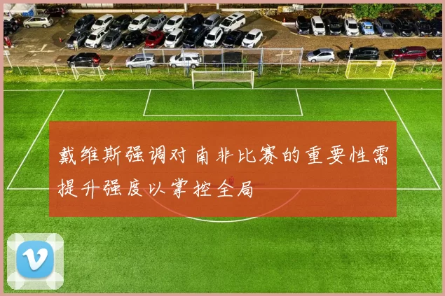 戴维斯强调对南非比赛的重要性需提升强度以掌控全局
