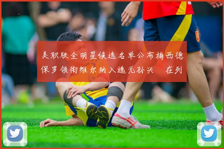 美职联全明星候选名单公布梅西德保罗领衔维尔纳入选无孙兴慜在列