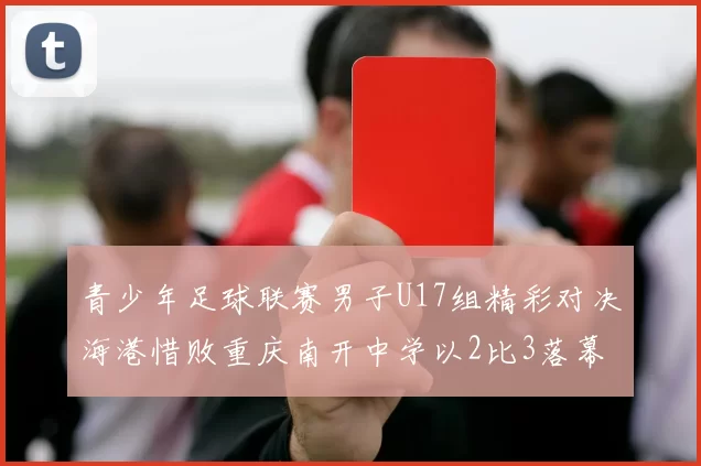 青少年足球联赛男子U17组精彩对决海港惜败重庆南开中学以2比3落幕