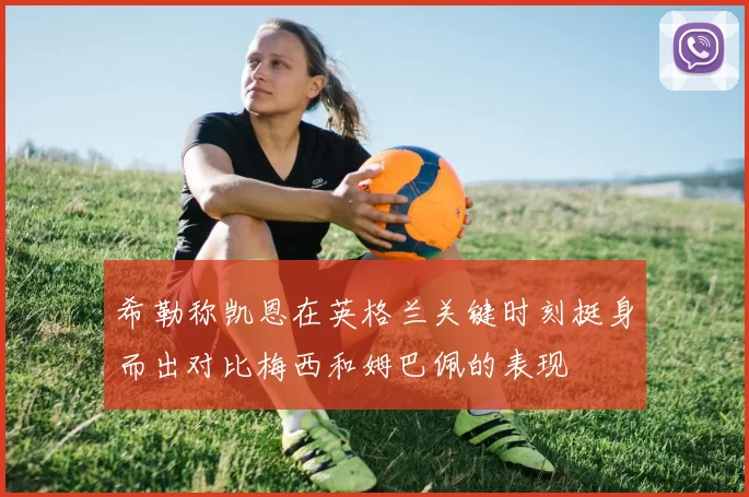 希勒称凯恩在英格兰关键时刻挺身而出对比梅西和姆巴佩的表现