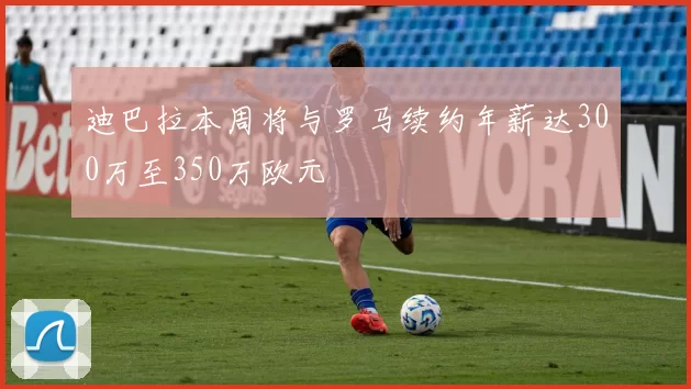 迪巴拉本周将与罗马续约年薪达300万至350万欧元