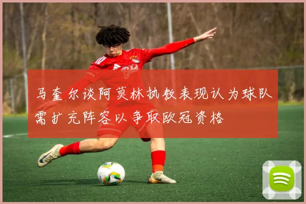 马奎尔谈阿莫林执教表现认为球队需扩充阵容以争取欧冠资格
