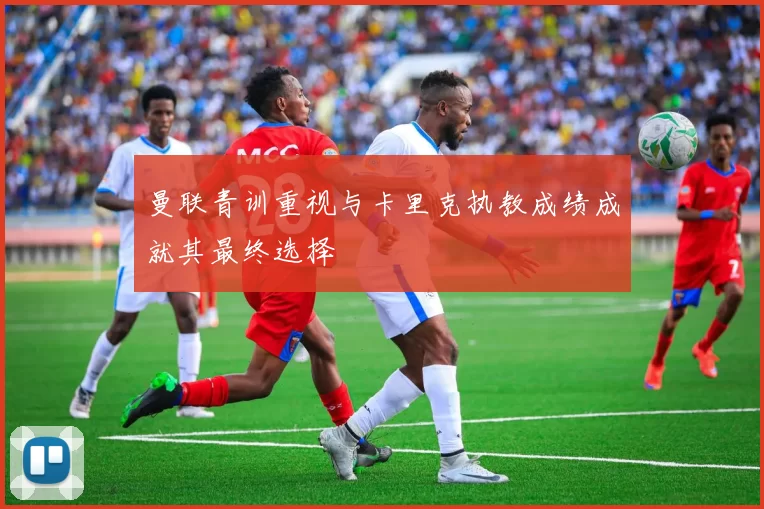 曼联青训重视与卡里克执教成绩成就其最终选择