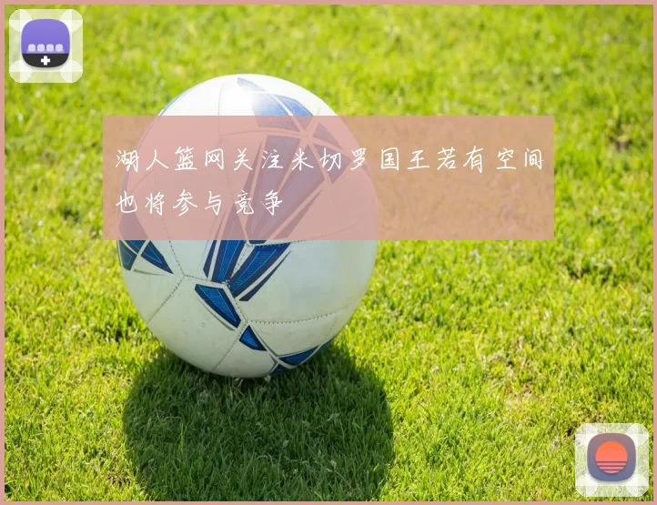 湖人篮网关注米切罗国王若有空间也将参与竞争