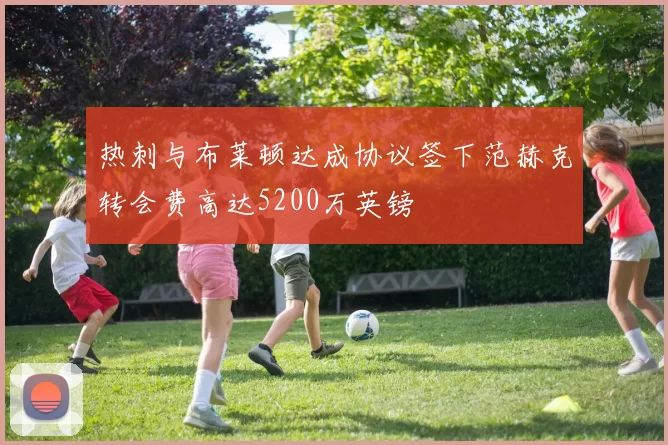 热刺与布莱顿达成协议签下范赫克转会费高达5200万英镑