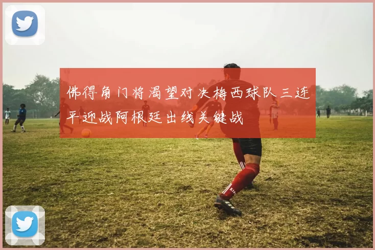 佛得角门将渴望对决梅西球队三连平迎战阿根廷出线关键战