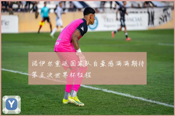 诺伊尔重返国家队自豪感满满期待第五次世界杯征程