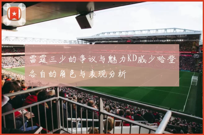 雷霆三少的争议与魅力KD威少哈登各自的角色与表现分析