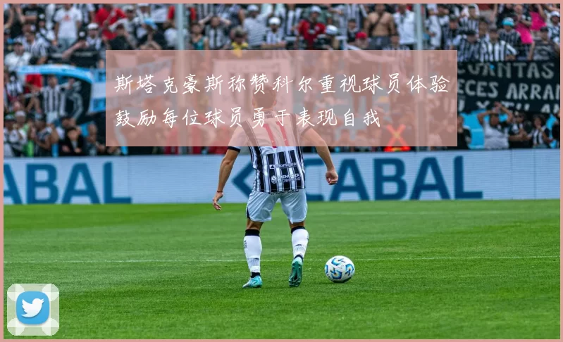 斯塔克豪斯称赞科尔重视球员体验鼓励每位球员勇于表现自我